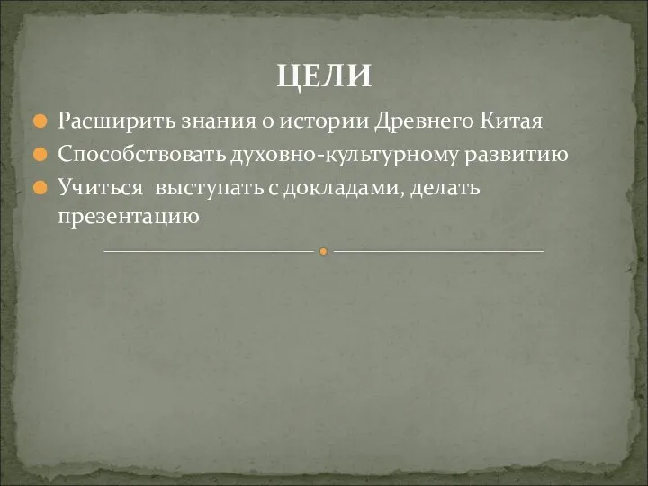 ЦЕЛИ Расширить знания о истории Древнего Китая Способствовать духовно-культурному развитию Учиться выступать с докладами, делать презентацию