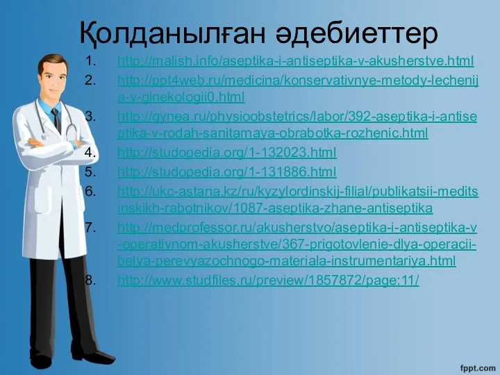 Қолданылған әдебиеттер http://malish.info/aseptika-i-antiseptika-v-akusherstve.html http://ppt4web.ru/medicina/konservativnye-metody-lechenija-v-ginekologii0.html http://gynea.ru/physioobstetrics/labor/392-aseptika-i-antiseptika-v-rodah-sanitarnaya-obrabotka-rozhenic.html http://studopedia.org/1-132023.html http://studopedia.org/1-131886.html http://ukc-astana.kz/ru/kyzylordinskij-filial/publikatsii-meditsinskikh-rabotnikov/1087-aseptika-zhane-antiseptika http://medprofessor.ru/akusherstvo/aseptika-i-antiseptika-v-operativnom-akusherstve/367-prigotovlenie-dlya-operacii-belya-perevyazochnogo-materiala-instrumentariya.html http://www.studfiles.ru/preview/1857872/page:11/