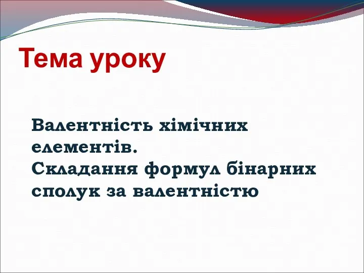 Тема уроку Валентність хімічних елементів. Складання формул бінарних сполук за валентністю