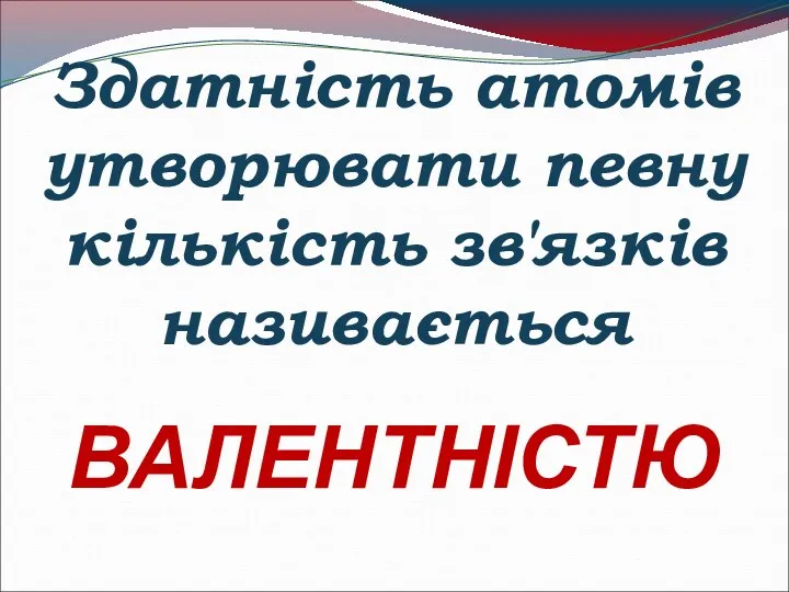 Здатність атомів утворювати певну кількість зв'язків називається ВАЛЕНТНІСТЮ