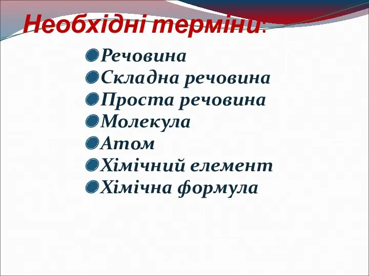 Необхідні терміни: Речовина Складна речовина Проста речовина Молекула Атом Хімічний елемент Хімічна формула