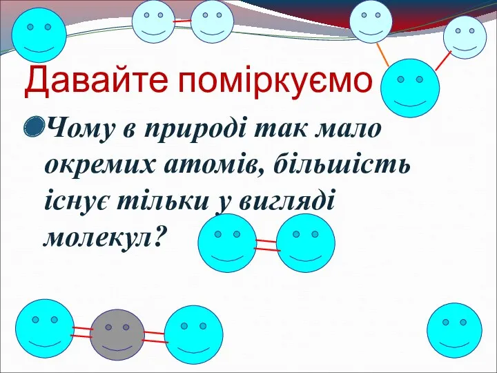 Давайте поміркуємо Чому в природі так мало окремих атомів, більшість існує тільки у вигляді молекул?