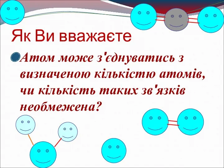 Як Ви вважаєте Атом може з'єднуватись з визначеною кількістю атомів, чи кількість таких зв'язків необмежена?