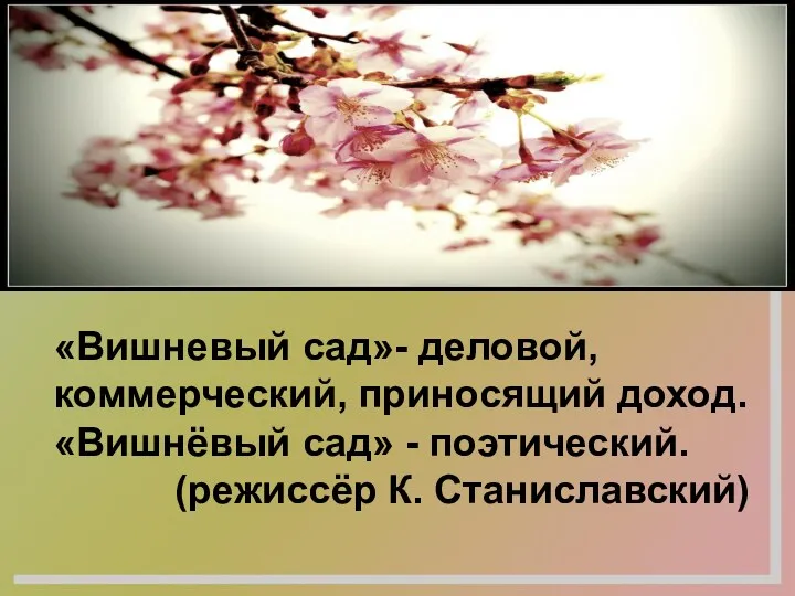 «Вишневый сад»- деловой, коммерческий, приносящий доход. «Вишнёвый сад» - поэтический. (режиссёр К. Станиславский)