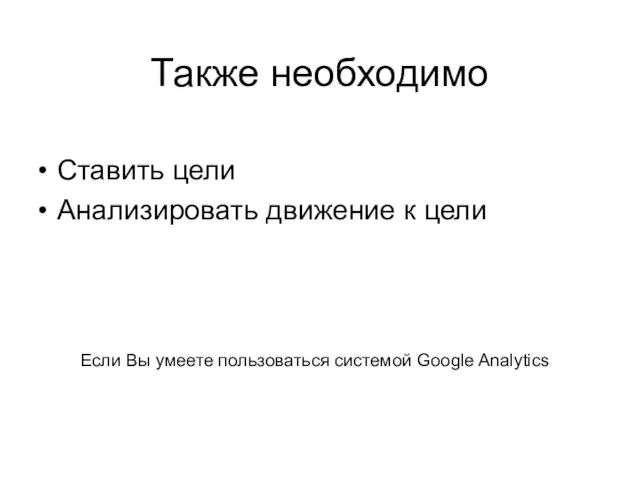 Также необходимо Ставить цели Анализировать движение к цели Если Вы умеете пользоваться системой Google Analytics