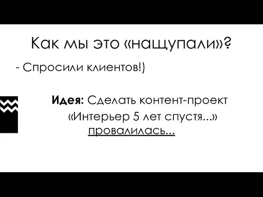 Как мы это «нащупали»? - Спросили клиентов!) Идея: Сделать контент-проект «Интерьер 5 лет спустя...» провалилась...