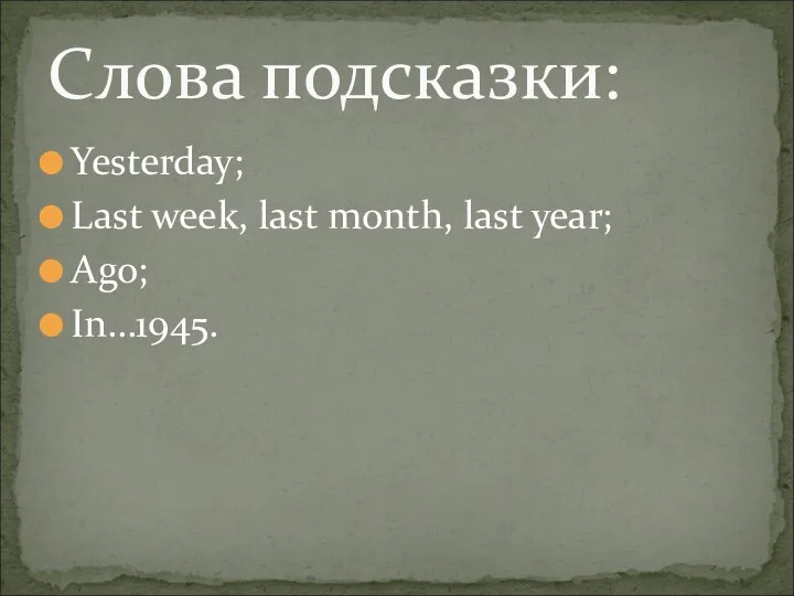 Yesterday; Last week, last month, last year; Ago; In…1945. Слова подсказки: