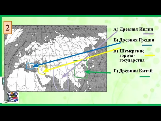 А) Древняя Индия Б) Древняя Греция В) Шумерские города-государства Г) Древний Китай 2