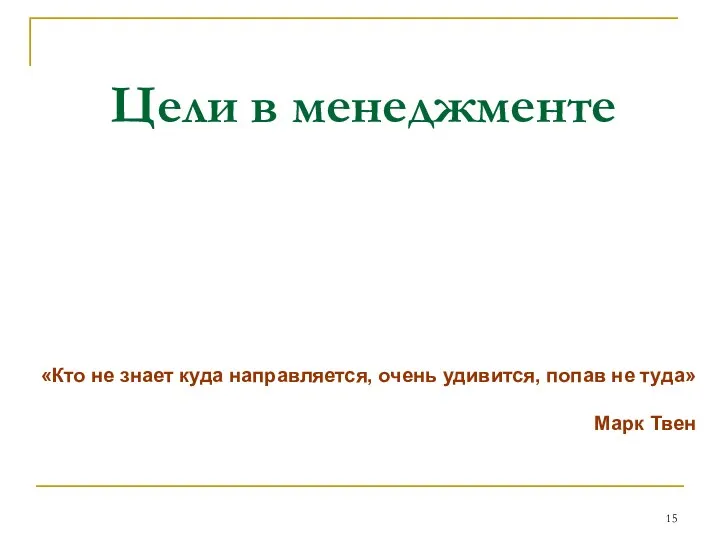 Цели в менеджменте «Кто не знает куда направляется, очень удивится, попав не туда» Марк Твен