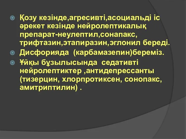 Қозу кезінде,агресивті,асоциальді іс әрекет кезінде нейролептикалық препарат-неулептил,сонапакс,трифтазин,этапиразин,эглонил береді. Дисфорияда (карбамазепин)береміз. Ұйқы бұзылысында седативті