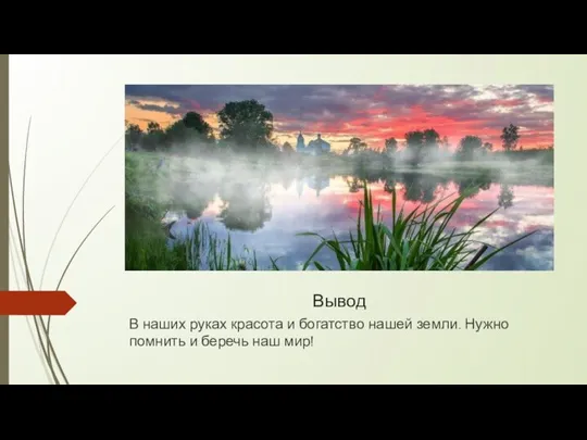 Вывод В наших руках красота и богатство нашей земли. Нужно помнить и беречь наш мир!