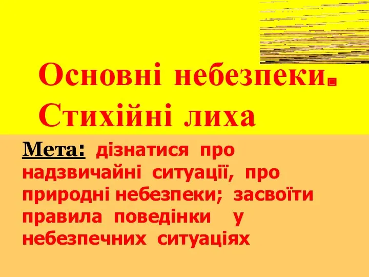 Основні небезпеки. Стихійні лиха Мета: дізнатися про надзвичайні ситуації, про