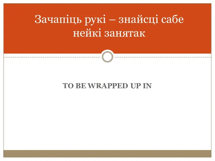 TO BE WRAPPED UP IN Зачапіць рукі – знайсці сабе нейкі занятак