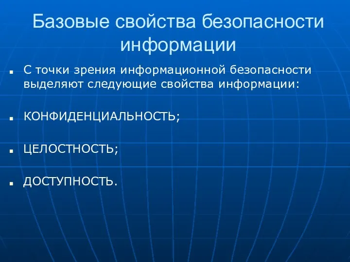 Базовые свойства безопасности информации С точки зрения информационной безопасности выделяют следующие свойства информации: КОНФИДЕНЦИАЛЬНОСТЬ; ЦЕЛОСТНОСТЬ; ДОСТУПНОСТЬ.