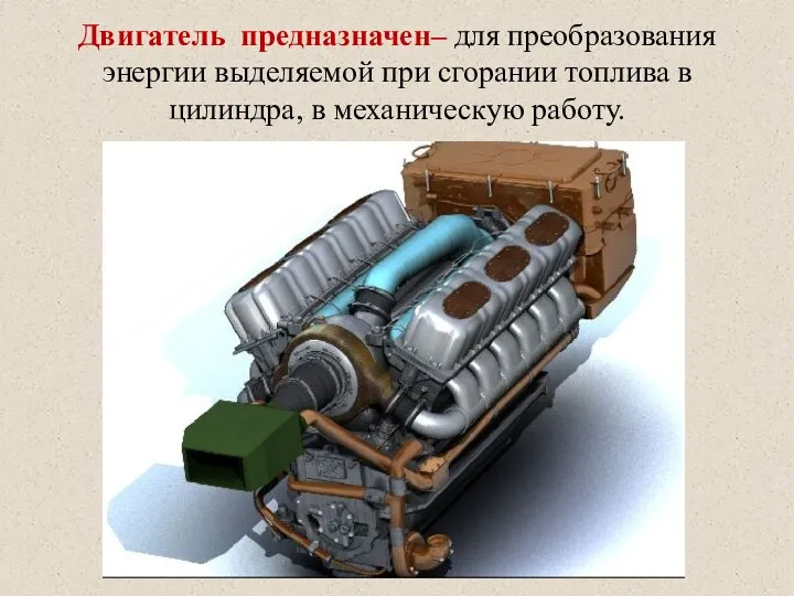 Двигатель предназначен– для преобразования энергии выделяемой при сгорании топлива в цилиндра, в механическую работу.