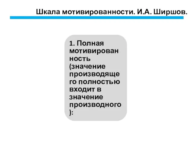 Шкала мотивированности. И.А. Ширшов. 1. Полная мотивированность (значение производящего полностью входит в значение производного):