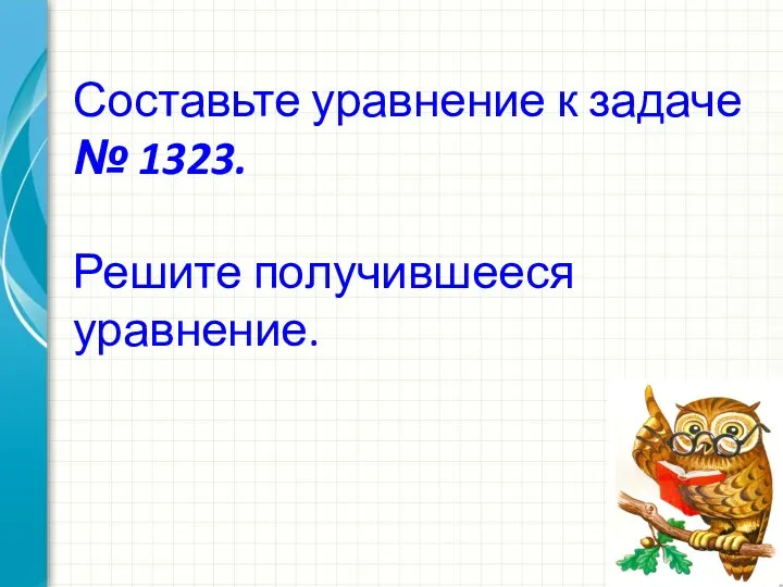 Составьте уравнение к задаче № 1323. Решите получившееся уравнение.