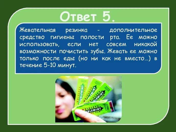 Ответ 5. Жевательная резинка - дополнительное средство гигиены полости рта.