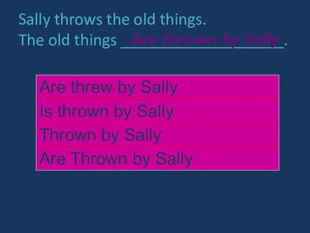 Sally throws the old things. The old things ___________________. Are thrown by Sally