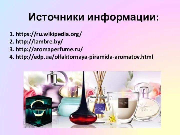 1. https://ru.wikipedia.org/ 2. http://lambre.by/ 3. http://aromaperfume.ru/ 4. http://edp.ua/olfaktornaya-piramida-aromatov.html Источники информации: