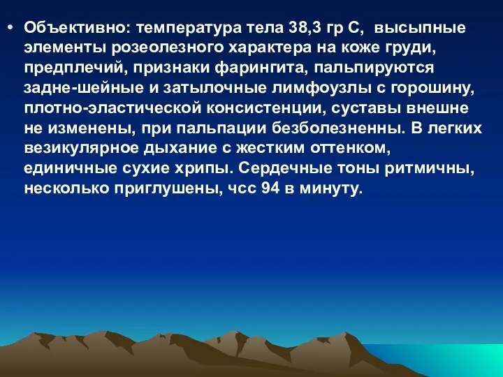 Объективно: температура тела 38,3 гр С, высыпные элементы розеолезного характера