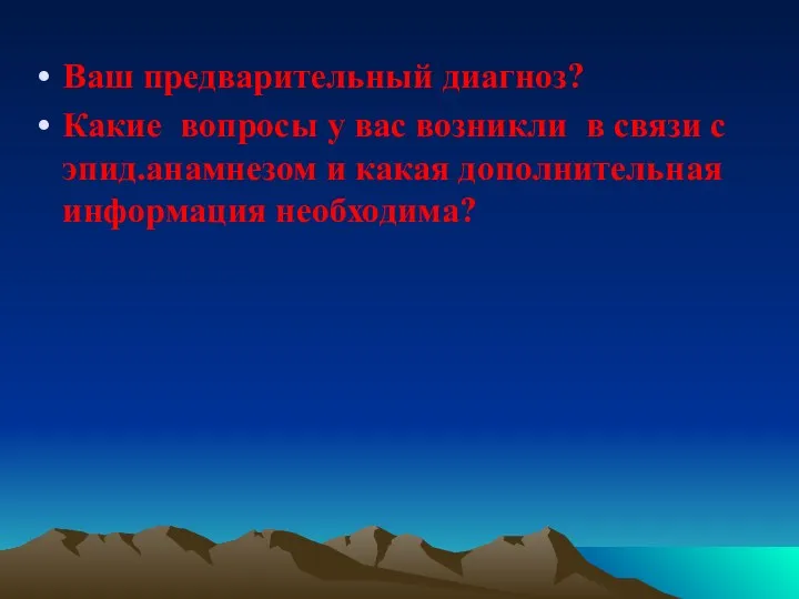 Ваш предварительный диагноз? Какие вопросы у вас возникли в связи с эпид.анамнезом и