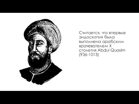 Считается, что впервые эндоскопия была выполнена арабским врачевателем X столетия Abdul Quasim (936-1013)