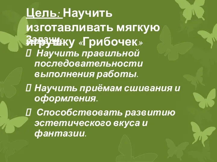 Цель: Научить изготавливать мягкую игрушку «Грибочек» Задачи: Научить правильной последовательности выполнения работы. Научить