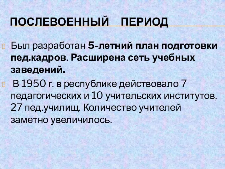 ПОСЛЕВОЕННЫЙ ПЕРИОД Был разработан 5-летний план подготовки пед.кадров. Расширена сеть учебных заведений. В