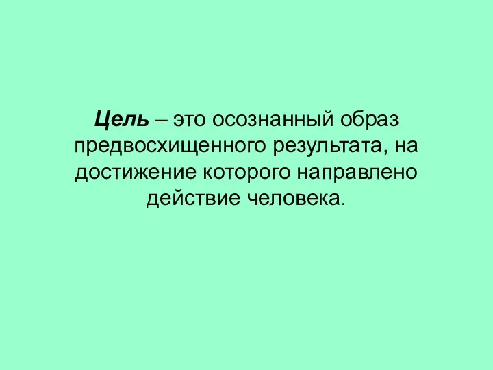 Цель – это осознанный образ предвосхищенного результата, на достижение которого направлено действие человека.