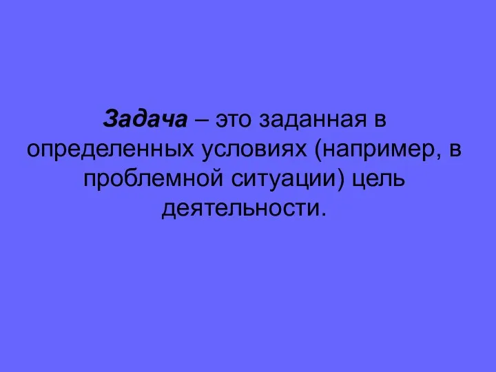 Задача – это заданная в определенных условиях (например, в проблемной ситуации) цель деятельности.