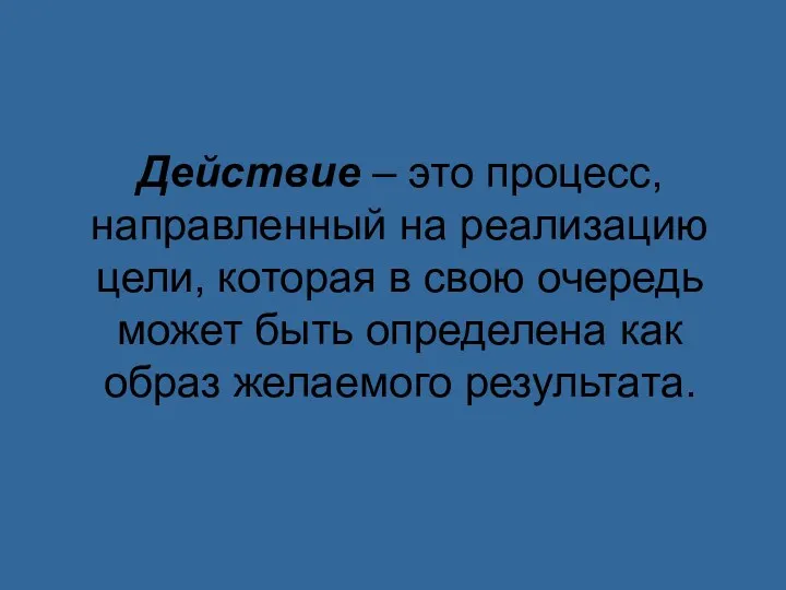 Действие – это процесс, направленный на реализацию цели, которая в