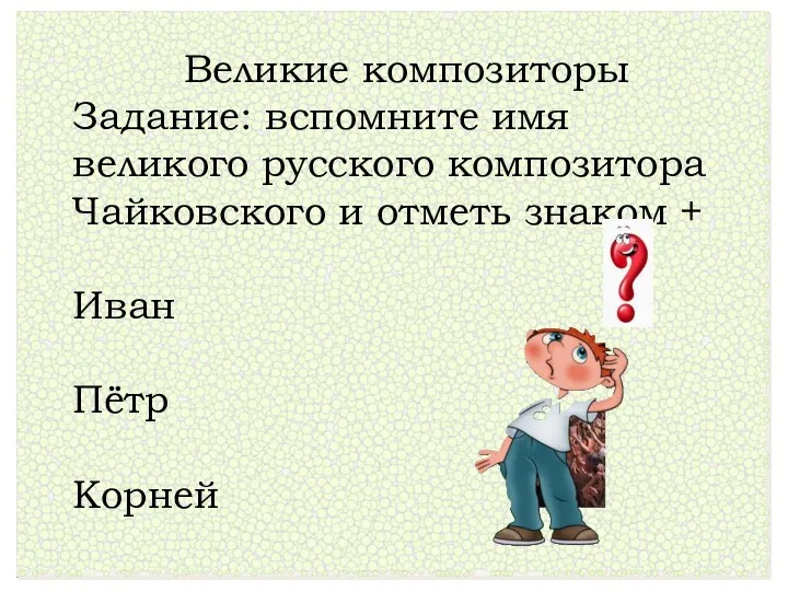 Великие композиторы Задание: вспомните имя великого русского композитора Чайковского и отметь знаком + Иван Пётр Корней