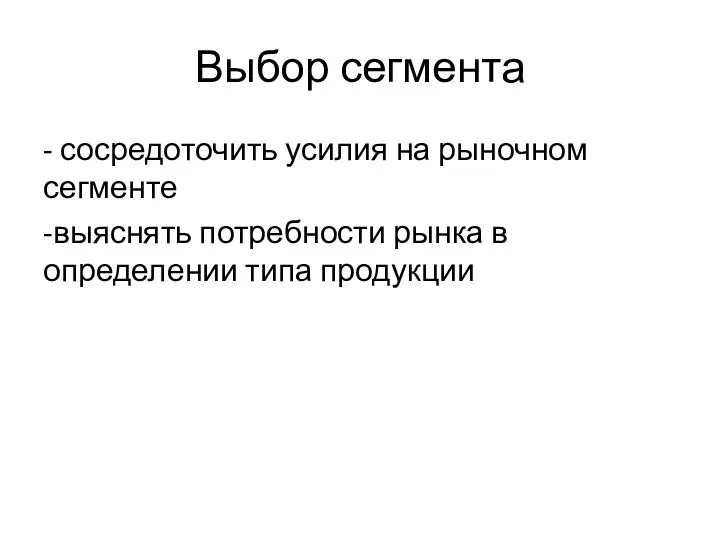 Выбор сегмента - сосредоточить усилия на рыночном сегменте -выяснять потребности рынка в определении типа продукции