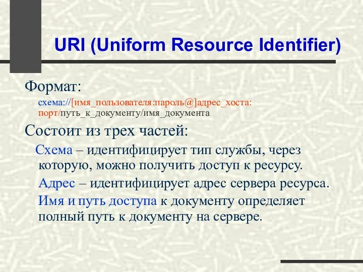 URI (Uniform Resource Identifier) Формат: схема://[имя_пользователя:пароль@]адрес_хоста:порт/путь_к_документу/имя_документа Состоит из трех частей: