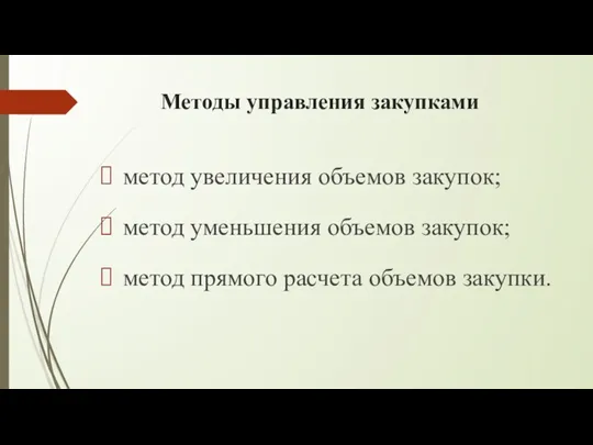 Методы управления закупками метод увеличения объемов закупок; метод уменьшения объемов закупок; метод прямого расчета объемов закупки.