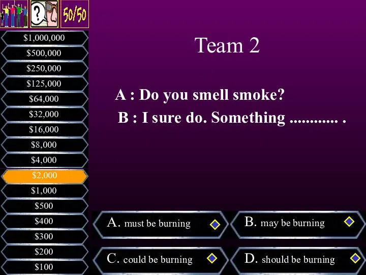 A : Do you smell smoke? B : I sure do. Something ............ . Team 2