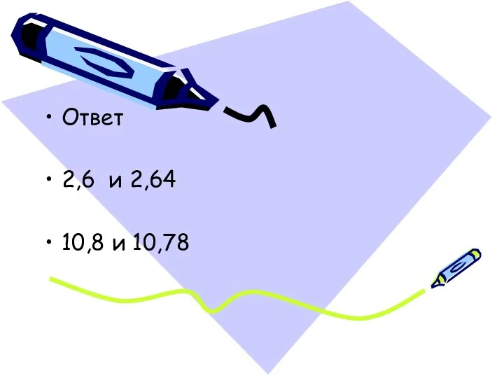 Ответ 2,6 и 2,64 10,8 и 10,78