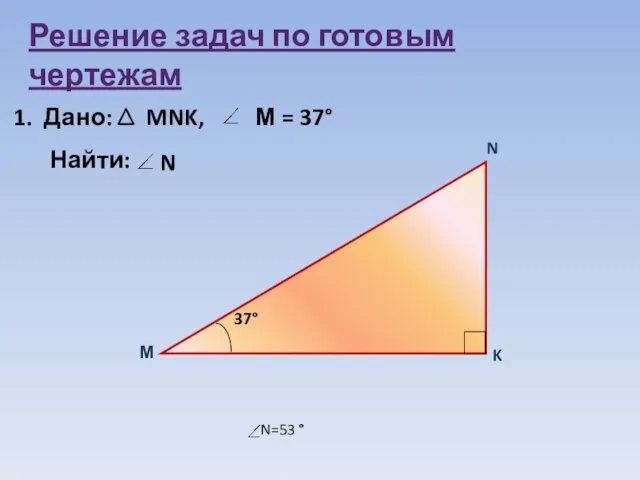 Решение задач по готовым чертежам 1. Дано: MNK, М = 37° Найти: N N=53 °