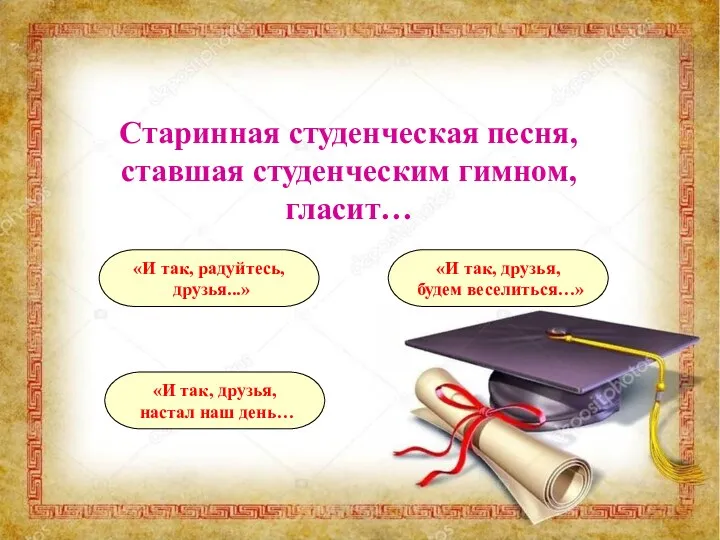 Старинная студенческая песня, ставшая студенческим гимном, гласит… «И так, друзья,