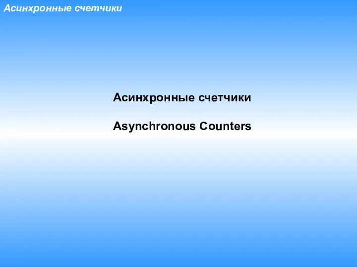 Асинхронные счетчики Асинхронные счетчики Asynchronous Counters