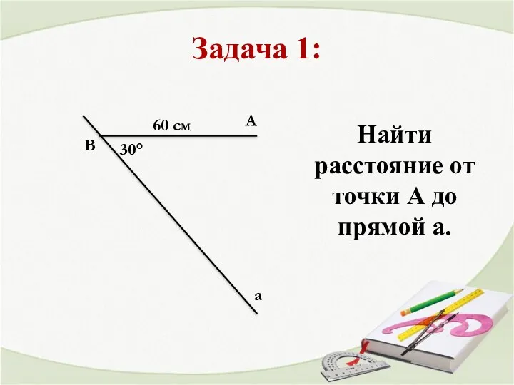 Задача 1: 30° В А а 60 см Найти расстояние от точки А до прямой а.