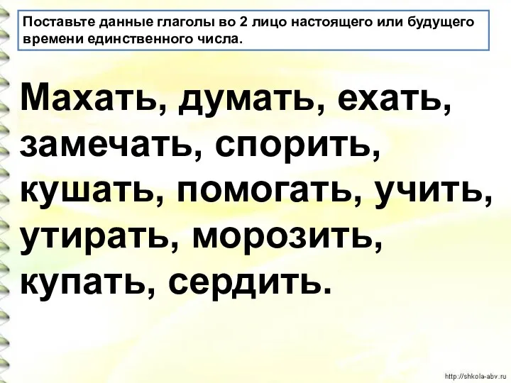 Поставьте данные глаголы во 2 лицо настоящего или будущего времени