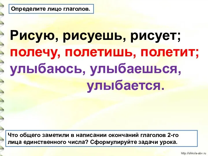 Определите лицо глаголов. Рисую, рисуешь, рисует; полечу, полетишь, полетит; улыбаюсь, улыбаешься, улыбается. Что