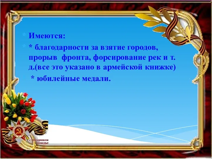 Имеются: * благодарности за взятие городов, прорыв фронта, форсирование рек и т.д.(все это