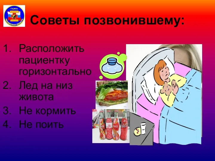 Советы позвонившему: Расположить пациентку горизонтально Лед на низ живота Не кормить Не поить