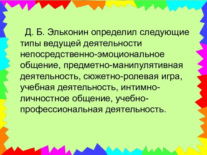 Д. Б. Эльконин определил следующие типы ведущей деятельности непосредственно-эмоциональное общение, предметно-манипулятивная деятельность, сюжетно-ролевая