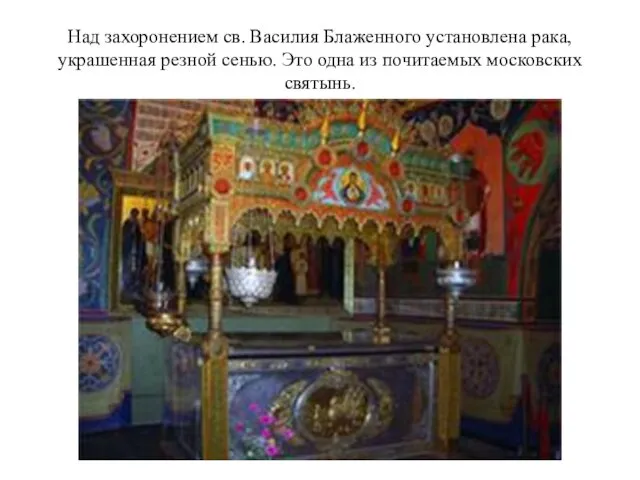 Над захоронением св. Василия Блаженного установлена рака, украшенная резной сенью. Это одна из почитаемых московских святынь.