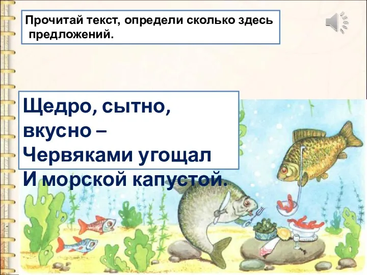 Щедро, сытно, вкусно – Червяками угощал И морской капустой. Прочитай текст, определи сколько здесь предложений.