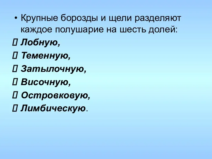 Крупные борозды и щели разделяют каждое полушарие на шесть долей: Лобную, Теменную, Затылочную, Височную, Островковую, Лимбическую.